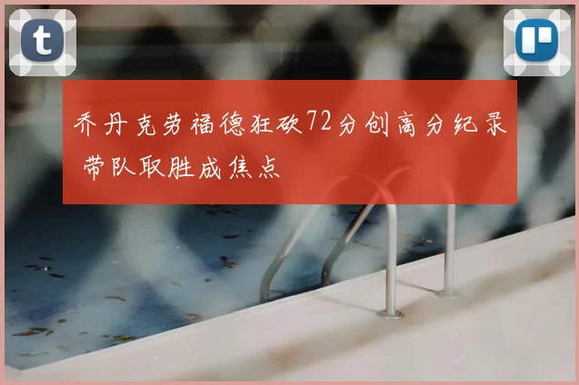 乔丹克劳福德狂砍72分创高分纪录 带队取胜成焦点