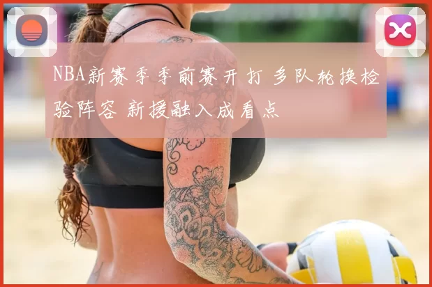 NBA新赛季季前赛开打 多队轮换检验阵容 新援融入成看点