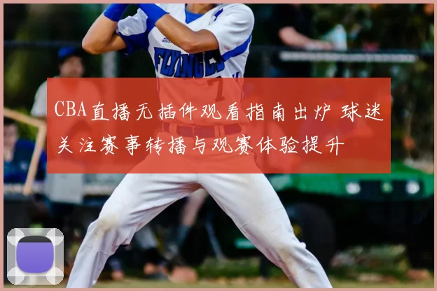 CBA直播无插件观看指南出炉 球迷关注赛事转播与观赛体验提升