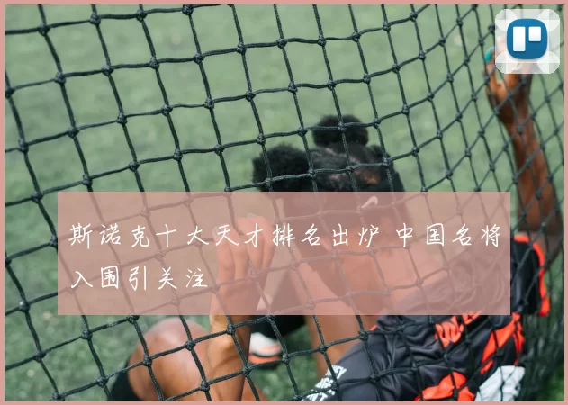 斯诺克十大天才排名出炉 中国名将入围引关注