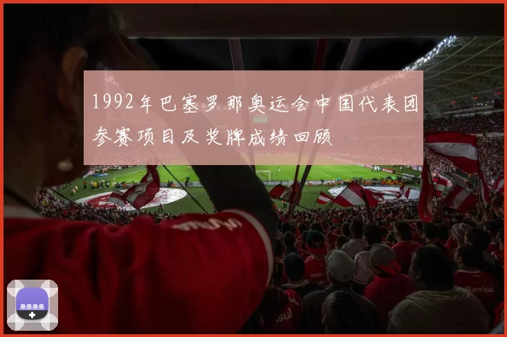 1992年巴塞罗那奥运会中国代表团参赛项目及奖牌成绩回顾