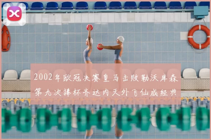 2002年欧冠决赛皇马击败勒沃库森第九次捧杯齐达内天外飞仙成经典
