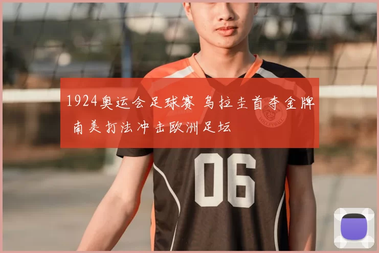 1924奥运会足球赛 乌拉圭首夺金牌 南美打法冲击欧洲足坛