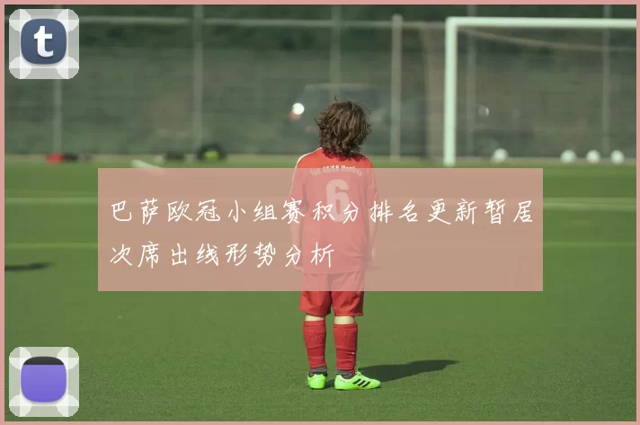 巴萨欧冠小组赛积分排名更新暂居次席出线形势分析