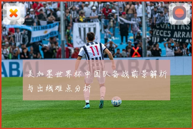 美加墨世界杯中国队备战前景解析与出线难点分析