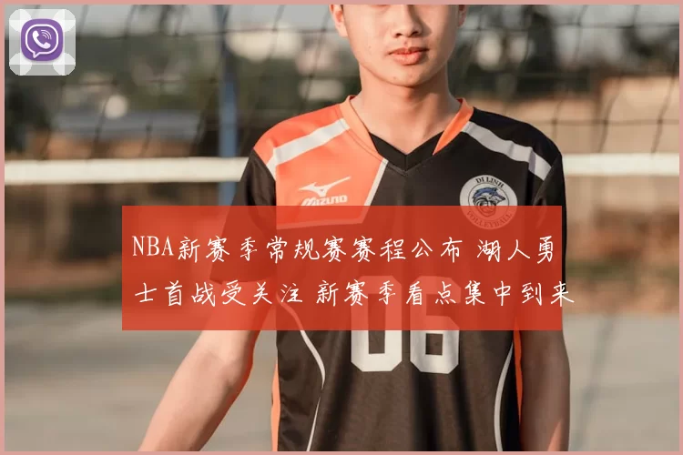 NBA新赛季常规赛赛程公布 湖人勇士首战受关注 新赛季看点集中到来