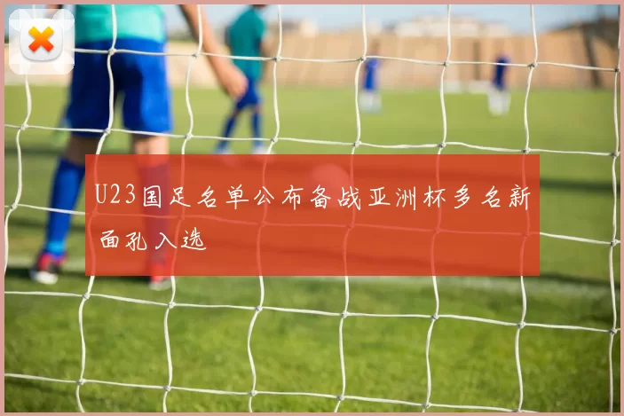 U23国足名单公布备战亚洲杯多名新面孔入选