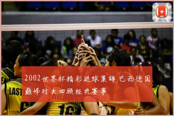 2002世界杯精彩进球集锦 巴西德国巅峰对决回顾经典赛事