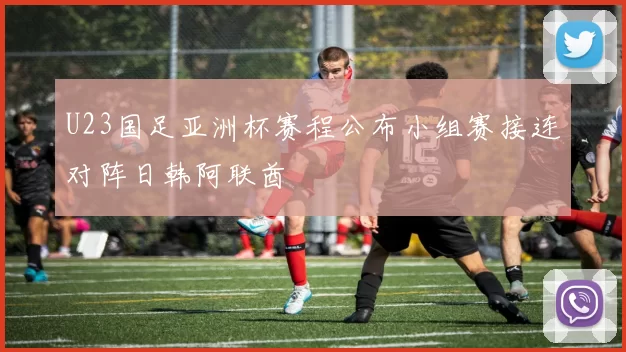U23国足亚洲杯赛程公布小组赛接连对阵日韩阿联酋