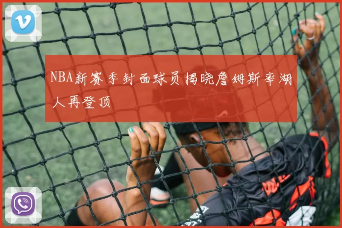 NBA新赛季封面球员揭晓詹姆斯率湖人再登顶