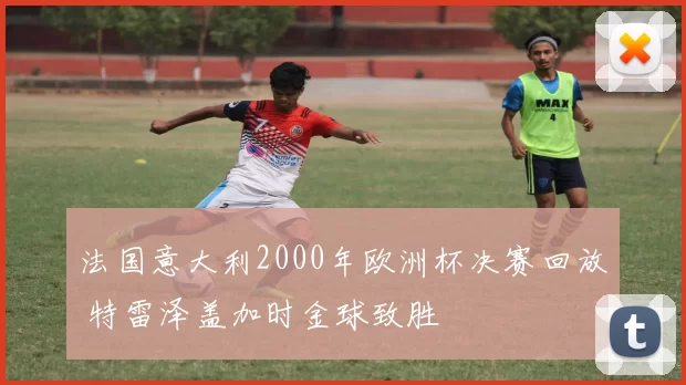 法国意大利2000年欧洲杯决赛回放 特雷泽盖加时金球致胜