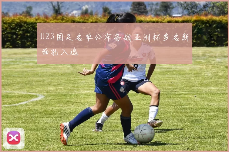 U23国足名单公布备战亚洲杯多名新面孔入选