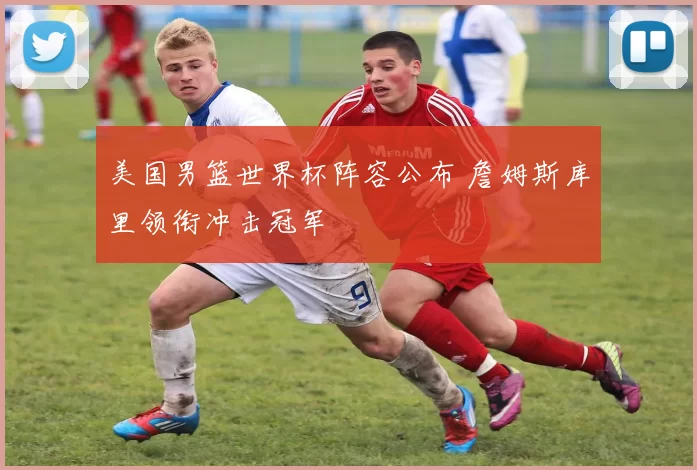 美国男篮世界杯阵容公布 詹姆斯库里领衔冲击冠军