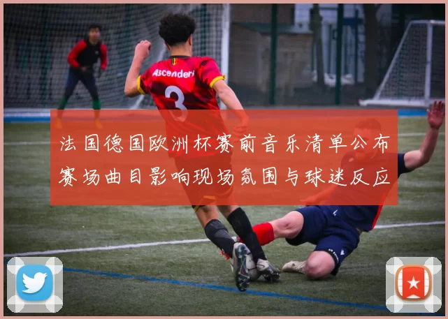 法国德国欧洲杯赛前音乐清单公布赛场曲目影响现场氛围与球迷反应