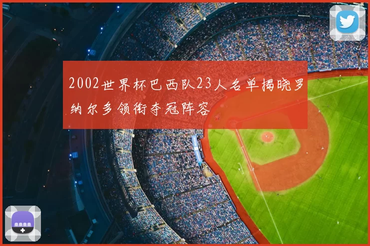 2002世界杯巴西队23人名单揭晓罗纳尔多领衔夺冠阵容
