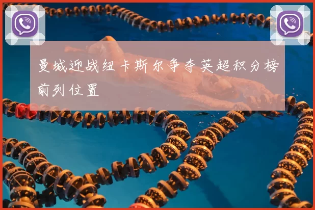 曼城迎战纽卡斯尔争夺英超积分榜前列位置