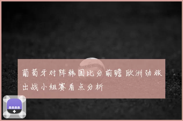 葡萄牙对阵韩国比分前瞻 欧洲劲旅出战小组赛看点分析