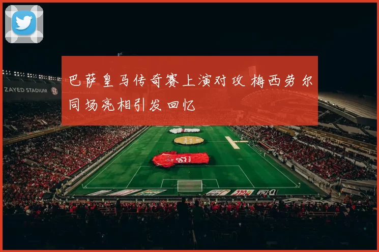 巴萨皇马传奇赛上演对攻 梅西劳尔同场亮相引发回忆