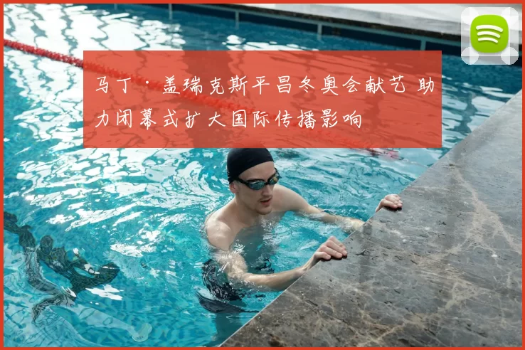 马丁·盖瑞克斯平昌冬奥会献艺 助力闭幕式扩大国际传播影响