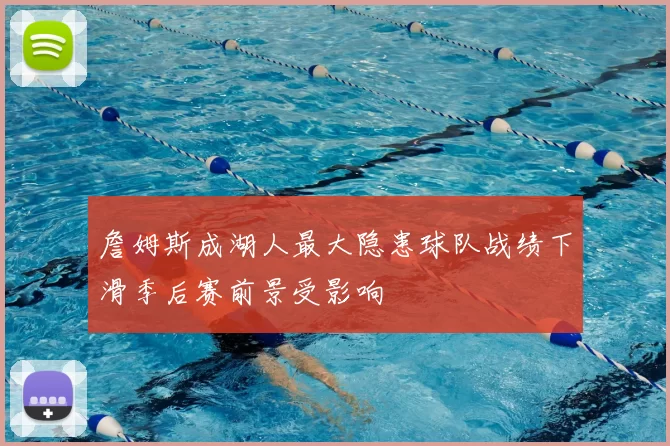 詹姆斯成湖人最大隐患球队战绩下滑季后赛前景受影响