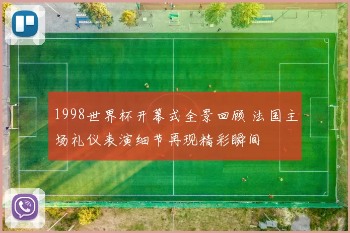 1998世界杯开幕式全景回顾 法国主场礼仪表演细节再现精彩瞬间