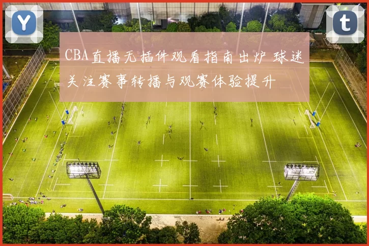 CBA直播无插件观看指南出炉 球迷关注赛事转播与观赛体验提升