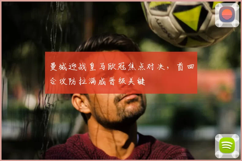 曼城迎战皇马欧冠焦点对决，首回合攻防拉满成晋级关键