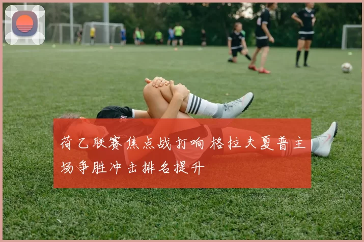 荷乙联赛焦点战打响 格拉夫夏普主场争胜冲击排名提升