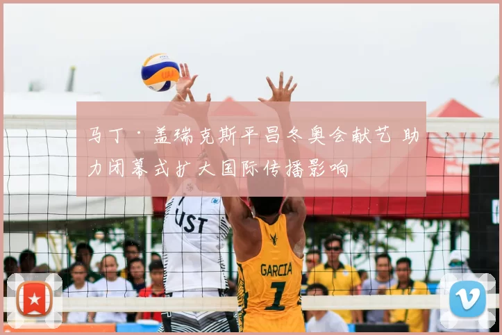 马丁·盖瑞克斯平昌冬奥会献艺 助力闭幕式扩大国际传播影响