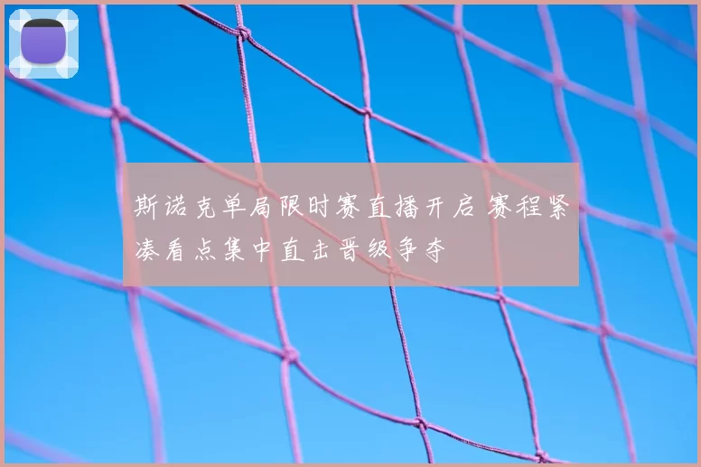 斯诺克单局限时赛直播开启 赛程紧凑看点集中直击晋级争夺