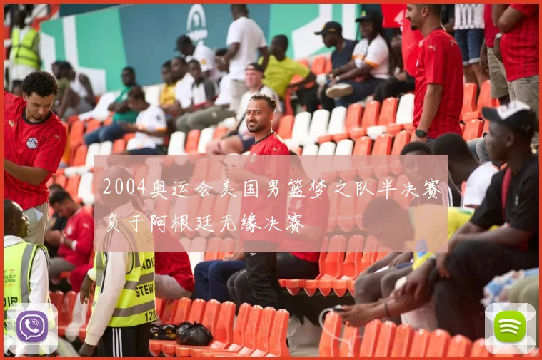 2004奥运会美国男篮梦之队半决赛负于阿根廷无缘决赛