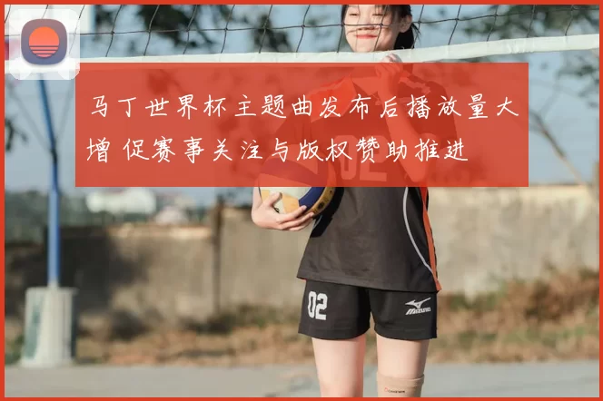 马丁世界杯主题曲发布后播放量大增 促赛事关注与版权赞助推进