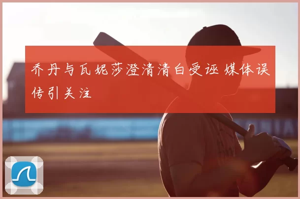 乔丹与瓦妮莎澄清清白受诬 媒体误传引关注