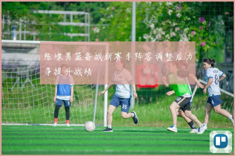 陈埭男篮备战新赛季阵容调整后力争提升战绩