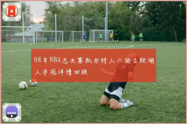 08年NBA总决赛凯尔特人六场击败湖人夺冠详情回顾