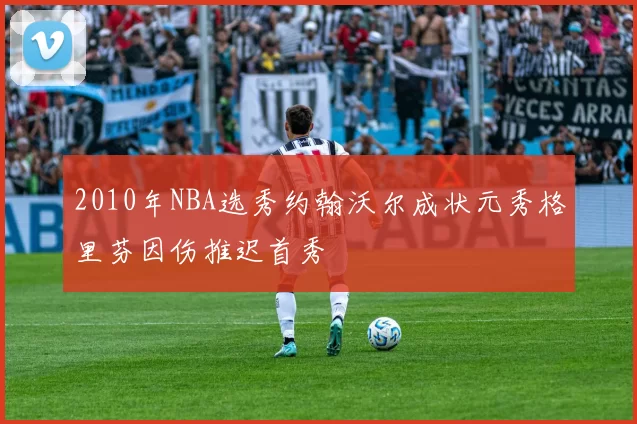 2010年NBA选秀约翰沃尔成状元秀格里芬因伤推迟首秀