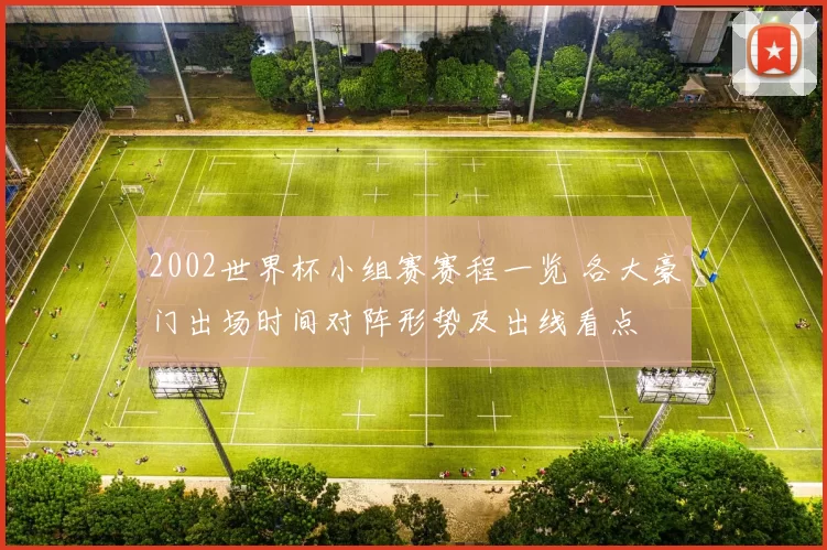 2002世界杯小组赛赛程一览 各大豪门出场时间对阵形势及出线看点