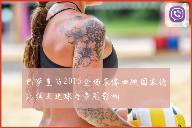 巴萨皇马2015全场录像回顾国家德比焦点进球与争冠影响