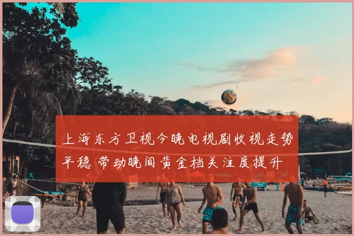 上海东方卫视今晚电视剧收视走势平稳 带动晚间黄金档关注度提升