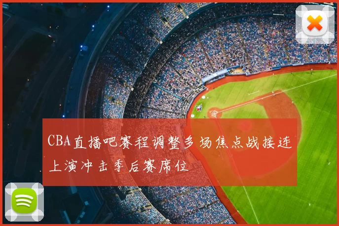CBA直播吧赛程调整多场焦点战接连上演冲击季后赛席位