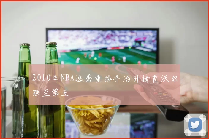 2010年NBA选秀重排乔治升榜首沃尔跌至第五