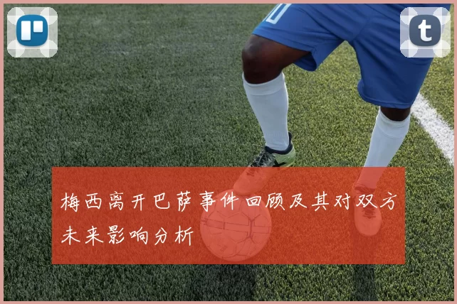 梅西离开巴萨事件回顾及其对双方未来影响分析