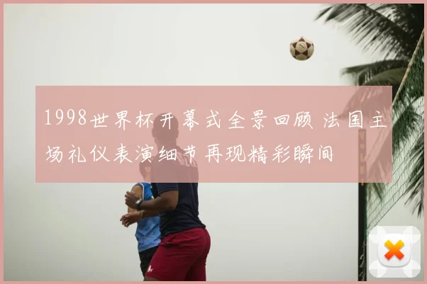 1998世界杯开幕式全景回顾 法国主场礼仪表演细节再现精彩瞬间