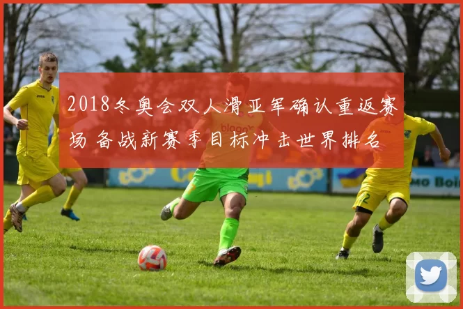 2018冬奥会双人滑亚军确认重返赛场 备战新赛季目标冲击世界排名