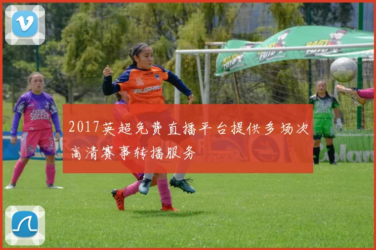 2017英超免费直播平台提供多场次高清赛事转播服务