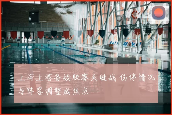 上海上港备战联赛关键战 伤停情况与阵容调整成焦点