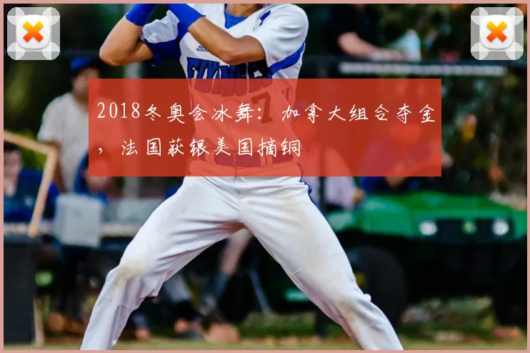 2018冬奥会冰舞：加拿大组合夺金，法国获银美国摘铜