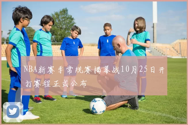 NBA新赛季常规赛揭幕战10月25日开打赛程正式公布