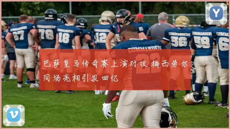 巴萨皇马传奇赛上演对攻 梅西劳尔同场亮相引发回忆