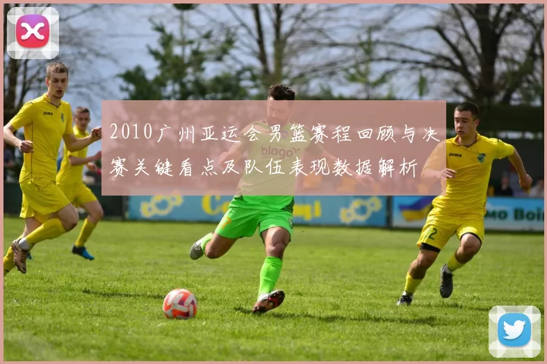 2010广州亚运会男篮赛程回顾与决赛关键看点及队伍表现数据解析
